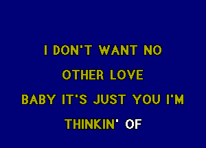 I DON'T WANT NO

OTHER LOVE
BABY IT'S JUST YOU I'M
THINKIN' 0F