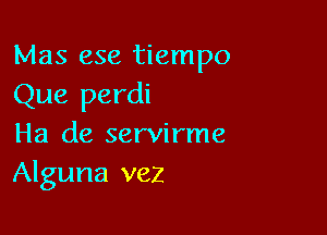 Mas ese tiempo

Que perdi

Ha de servirme
Alguna vez