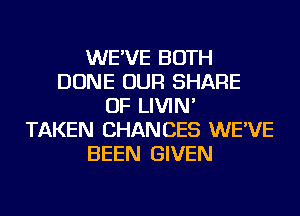 WE'VE BOTH
DONE OUR SHARE
OF LIVIN'

TAKEN CHANCES WE'VE
BEEN GIVEN