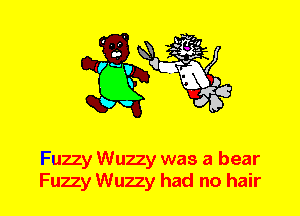 Fuzzy Wuzzy was a bear
Fuzzy Wuzzy had no hair