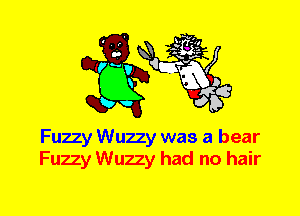 Fuzzy Wuzzy was a bear
Fuzzy Wuzzy had no hair