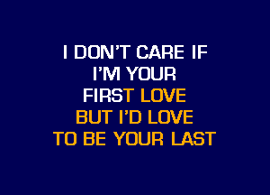I DON'T CARE IF
I'M YOUR
FIRST LOVE

BUT I'D LOVE
TO BE YOUR LAST