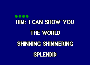 HIMz I CAN SHOW YOU

THE WORLD
SHINNING SHIMMERING
SPLENDID
