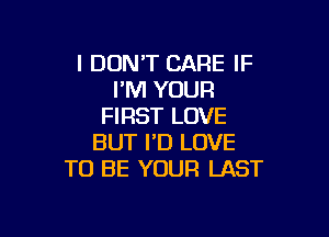 I DON'T CARE IF
I'M YOUR
FIRST LOVE

BUT I'D LOVE
TO BE YOUR LAST