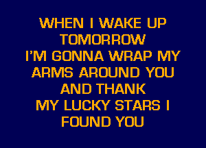 WHEN I WAKE UP
TOMORROW
I'M GONNA WRAP MY
ARMS AROUND YOU
AND THANK
MY LUCKY STARS I
FOUND YOU