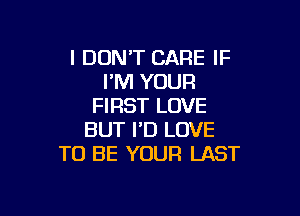 I DON'T CARE IF
I'M YOUR
FIRST LOVE

BUT I'D LOVE
TO BE YOUR LAST