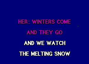 AND WE WATCH
THE MELTING SNOW
