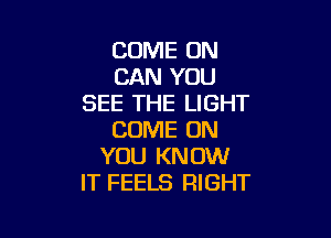 COME ON
CAN YOU
SEE THE LIGHT

COME ON
YOU KNOW
IT FEELS RIGHT