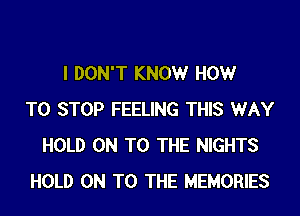 I DON'T KNOWr HOWr
TO STOP FEELING THIS WAY
HOLD ON TO THE NIGHTS
HOLD ON TO THE MEMORIES
