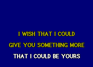 I WISH THAT I COULD
GIVE YOU SOMETHING MORE
THAT I COULD BE YOURS
