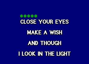 CLOSE YOUR EYES

MAKE A WISH
AND THOUGH
I LOOK IN THE LIGHT