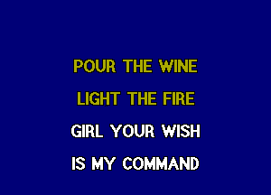 POUR THE WINE

LIGHT THE FIRE
GIRL YOUR WISH
IS MY COMMAND