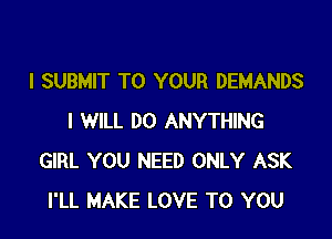I SUBMIT TO YOUR DEMANDS

I WILL DO ANYTHING
GIRL YOU NEED ONLY ASK
I'LL MAKE LOVE TO YOU