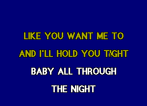 LIKE YOU WANT ME TO

AND I'LL HOLD YOU Tn'rGHT
BABY ALL THROUGH
THE NIGHT