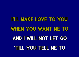 I'LL MAKE LOVE TO YOU

WHEN YOU WANT ME TO
AND I WILL NOT LET GO
'TlLL YOU TELL ME TO