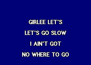 GIRLEE LET'S

LET'S GO SLOW
I AIN'T GOT
NO WHERE TO GO