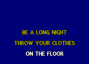 BE A LONG NIGHT
THROW YOUR CLOTHES
ON THE FLOOR