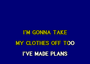 I'M GONNA TAKE
MY CLOTHES OFF T00
I'VE MADE PLANS