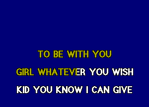 TO BE WITH YOU
GIRL WHATEVER YOU WISH
KID YOU KNOW I CAN GIVE