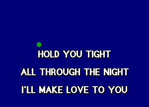 HOLD YOU TIGHT
ALL THROUGH THE NIGHT
I'LL MAKE LOVE TO YOU