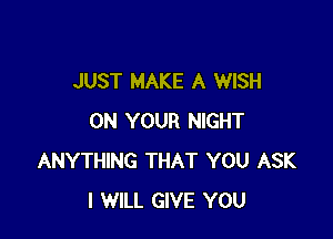 JUST MAKE A WISH

ON YOUR NIGHT
ANYTHING THAT YOU ASK
I WILL GIVE YOU