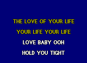 THE LOVE OF YOUR LIFE

YOUR LIFE YOUR LIFE
LOVE BABY 00H
HOLD YOU TIGHT