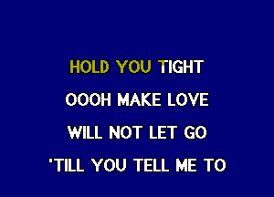 HOLD YOU TIGHT

OOOH MAKE LOVE
WILL NOT LET GO
'TILL YOU TELL ME TO