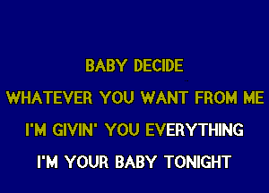 BABY DECIDE
WHATEVER YOU WANT FROM ME
I'M GIVIN' YOU EVERYTHING
I'M YOUR BABY TONIGHT