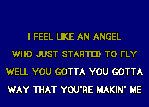 I FEEL LIKE AN ANGEL
WHO JUST STARTED T0 FLY
WELL YOU GOTTA YOU GOTTA
WAY THAT YOU'RE MAKIN' ME