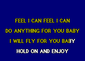 FEEL I CAN FEEL I CAN

DO ANYTHING FOR YOU BABY
I WILL FLY FOR YOU BABY
HOLD ON AND ENJOY