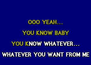 000 YEAH. . .

YOU KNOW BABY
YOU KNOW WHATEVER...
WHATEVER YOU WANT FROM ME