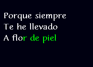 Porque siempre
Te he llevado

A flor de piel