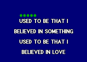 USED TO BE THAT I

BELIEVED IN SOMETHING
USED TO BE THAT I
BELIEVED IN LOVE