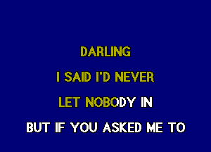 DARLING

I SAID I'D NEVER
LET NOBODY IN
BUT IF YOU ASKED ME TO