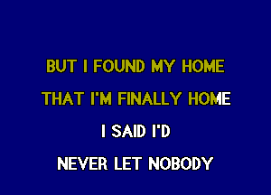 BUT I FOUND MY HOME

THAT I'M FINALLY HOME
I SAID I'D
NEVER LET NOBODY