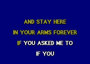 AND STAY HERE

IN YOUR ARMS FOREVER
IF YOU ASKED ME TO
IF YOU