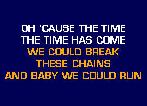 OH 'CAUSE THE TIME
THE TIME HAS COME
WE COULD BREAK
THESE CHAINS
AND BABY WE COULD RUN