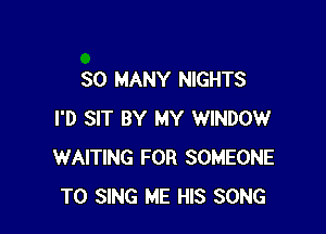 SO MANY NIGHTS

I'D SIT BY MY WINDOW
WAITING FOR SOMEONE
TO SING ME HIS SONG