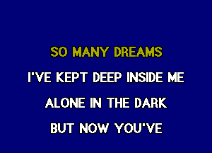 SO MANY DREAMS

I'VE KEPT DEEP INSIDE ME
ALONE IN THE DARK
BUT NOW YOU'VE