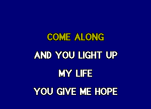 COME ALONG

AND YOU LIGHT UP
MY LIFE
YOU GIVE ME HOPE