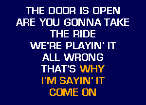 THE DOOR IS OPEN
ARE YOU GONNA TAKE
THE RIDE
WE'RE PLAYIN' IT
ALL WRONG
THAT'S WHY
I'M SAYIN' IT

COME ON I