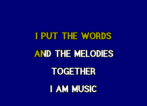 l PUT THE WORDS

AND THE MELODIES
TOGETHER
I AM MUSIC