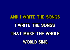 AND I WRITE THE SONGS

I WRITE THE SONGS
THAT MAKE THE WHOLE
WORLD SING