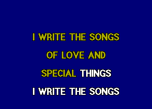 I WRITE THE SONGS

OF LOVE AND
SPECIAL THINGS
I WRITE THE SONGS