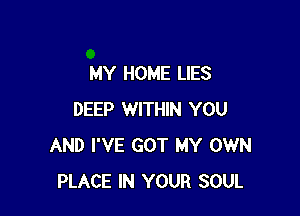 MY HOME LIES

DEEP WITHIN YOU
AND I'VE GOT MY OWN
PLACE IN YOUR SOUL