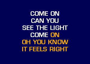 COME ON
CAN YOU
SEE THE LIGHT

COME ON
UH YOU KNOW
IT FEELS RIGHT