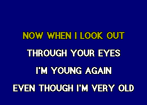 NOW WHEN I LOOK OUT

THROUGH YOUR EYES
I'M YOUNG AGAIN
EVEN THOUGH I'M VERY OLD