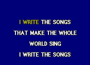 I WRITE THE SONGS

THAT MAKE THE WHOLE
WORLD SING
l WRITE THE SONGS