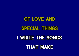 OF LOVE AND

SPECIAL THINGS
I WRITE THE SONGS
THAT MAKE
