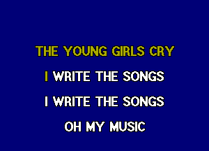 THE YOUNG GIRLS CRY

I WRITE THE SONGS
I WRITE THE SONGS
OH MY MUSIC